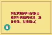 枸杞黄精荷叶山楂(山楂荷叶黄精枸杞汤：滋补养生，甘香清口)