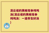 凌云诺的黄精党参炖鸡汤(凌云诺的黄精党参炖鸡汤：一道养生好汤)
