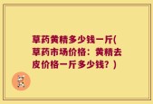 草药黄精多少钱一斤(草药市场价格：黄精去皮价格一斤多少钱？)