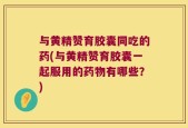 与黄精赞育胶囊同吃的药(与黄精赞育胶囊一起服用的药物有哪些？)