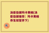 汤臣倍健玛卡黄精(汤臣倍健推荐：玛卡黄精养生双管齐下)