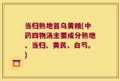 当归熟地首乌黄精(中药四物汤主要成分熟地、当归、黄芪、白芍。)