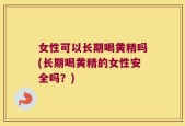 女性可以长期喝黄精吗(长期喝黄精的女性安全吗？)