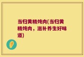 当归黄精炖肉(当归黄精炖肉，滋补养生好味道)