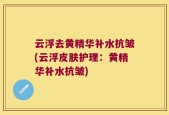云浮去黄精华补水抗皱(云浮皮肤护理：黄精华补水抗皱)