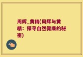 周辉_黄精(周辉与黄精：探寻自然健康的秘密)