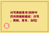 川芎黄精麦冬(四种中药共同缓解痛经：川芎、黄精、麦冬、当归)