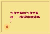 沈自尹黄精(沈自尹黄精：一对药饮惊艳市场)
