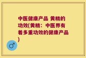 中医健康产品 黄精的功效(黄精：中医界有着多重功效的健康产品)