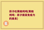 孩子吃黄精炖鸡(黄精炖鸡：孩子提高免疫力的美食)