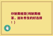 炒制黄精茶(炖制黄精茶，滋补养生的好选择！)