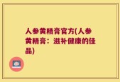 人参黄精膏官方(人参黄精膏：滋补健康的佳品)