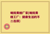 略阳黄精厂家(略阳黄精工厂：健康生活的不二选择)