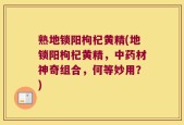 熟地锁阳枸杞黄精(地锁阳枸杞黄精，中药材神奇组合，何等妙用？)