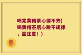 喝完黄精茶心律不齐(喝黄精茶后心跳不规律，需注意！)