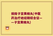 摘除子宫黄精丸(中医药治疗绝经期综合征——子宫黄精丸)