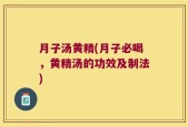 月子汤黄精(月子必喝，黄精汤的功效及制法)