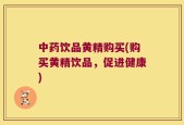 中药饮品黄精购买(购买黄精饮品，促进健康)