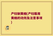 产妇制黄精(产妇服用黄精的功效及注意事项)