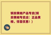 铜鼓黄精产品专卖(铜鼓黄精专卖店：正品黄精，惊喜优惠！)