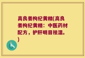 高良姜枸杞黄精(高良姜枸杞黄精：中医药材配方，护肝明目祛湿。)