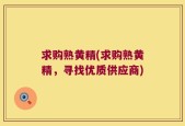 求购熟黄精(求购熟黄精，寻找优质供应商)