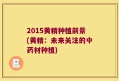 2015黄精种植前景(黄精：未来关注的中药材种植)
