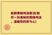 新鲜黄精鸡汤做法(制作一份美味的黄精鸡汤，温暖你的胃与心)