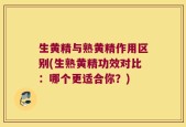 生黄精与熟黄精作用区别(生熟黄精功效对比：哪个更适合你？)