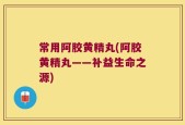 常用阿胶黄精丸(阿胶黄精丸——补益生命之源)
