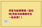 何首乌能跟黄精一起吃吗(何首乌和黄精可否一起食用？)