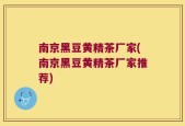 南京黑豆黄精茶厂家(南京黑豆黄精茶厂家推荐)