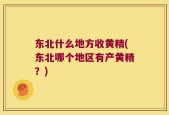 东北什么地方收黄精(东北哪个地区有产黄精？)
