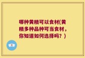 哪种黄精可以食材(黄精多种品种可当食材，你知道如何选择吗？)