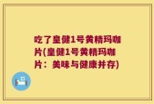 吃了皇健1号黄精玛咖片(皇健1号黄精玛咖片：美味与健康并存)