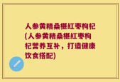 人参黄精桑椹红枣枸杞(人参黄精桑椹红枣枸杞营养互补，打造健康饮食搭配)