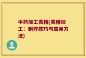 中药加工黄精(黄精加工：制作技巧与应用方法)