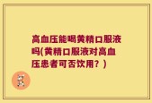 高血压能喝黄精口服液吗(黄精口服液对高血压患者可否饮用？)