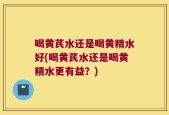 喝黄芪水还是喝黄精水好(喝黄芪水还是喝黄精水更有益？)
