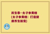 民生泰--太子参黄精(太子参黄精：打造健康养生新宠)