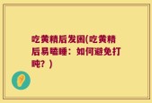 吃黄精后发困(吃黄精后易瞌睡：如何避免打盹？)