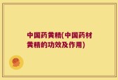 中国药黄精(中国药材黄精的功效及作用)