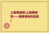 上塘黄精饼(上塘黄精饼——健康美味的选择)