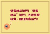 退黄精华测评(“退黄精华”测评：去除肌肤暗黄，回归青春活力！)