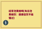 经常泡黄精喝(每日泡黄精饮：健康佳饮不能错过)