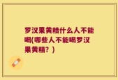 罗汉果黄精什么人不能喝(哪些人不能喝罗汉果黄精？)
