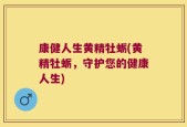 康健人生黄精牡蛎(黄精牡蛎，守护您的健康人生)