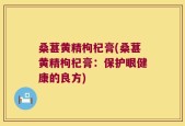 桑葚黄精枸杞膏(桑葚黄精枸杞膏：保护眼健康的良方)