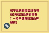 昭平县黄精酒品牌有哪些(黄精酒品牌有哪些？—昭平县黄精酒品牌解析)