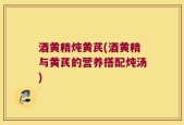 酒黄精炖黄芪(酒黄精与黄芪的营养搭配炖汤)